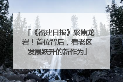 《福建日报》聚焦龙岩！首位背后，看老区发展跃升的新作为