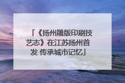 《扬州雕版印刷技艺志》在江苏扬州首发 传承城市记忆