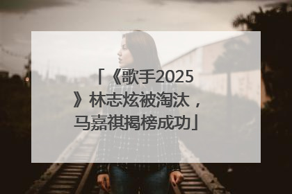 《歌手2025》林志炫被淘汰，马嘉祺揭榜成功