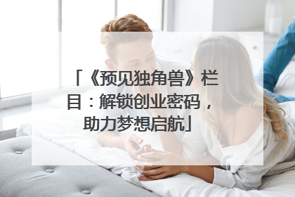 《预见独角兽》栏目：解锁创业密码，助力梦想启航