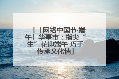 「网络中国节·端午」华亭市：指尖“生”花迎端午 巧手传承文化情