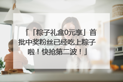 「粽子礼盒0元享」首批中奖粉丝已经吃上粽子啦！快抢第二波！