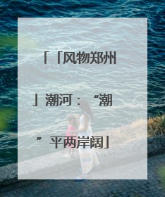 「风物郑州」潮河：“潮”平两岸阔