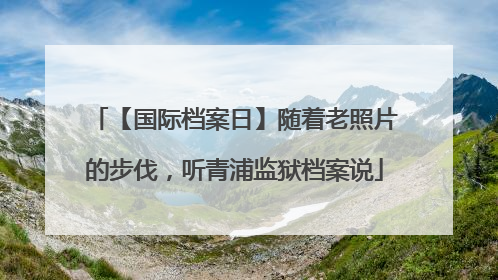 【国际档案日】随着老照片的步伐，听青浦监狱档案说