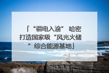 “疆电入渝” 哈密打造国家级“风光火储”综合能源基地
