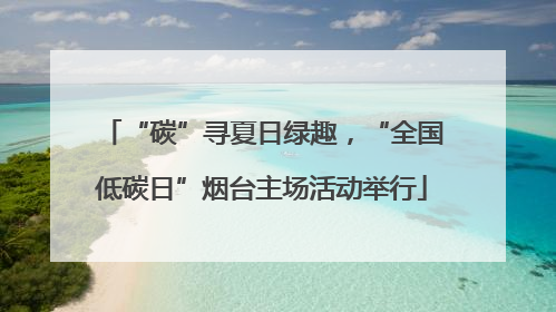 “碳”寻夏日绿趣，“全国低碳日”烟台主场活动举行