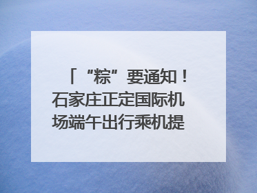 “粽”要通知！石家庄正定国际机场端午出行乘机提示，快来get