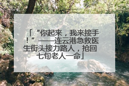 “你起来，我来接手！”——连云港急救医生街头接力路人，抢回七旬老人一命