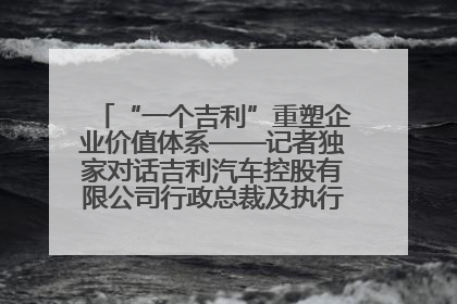 “一个吉利”重塑企业价值体系——记者独家对话吉利汽车控股有限公司行政总裁及执行董事桂生悦