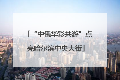“中俄华彩共游”点亮哈尔滨中央大街