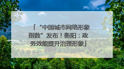 “中国城市网络形象指数”发布！衡阳：政务效能提升治理形象