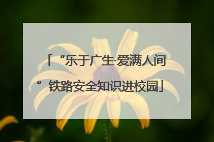 “乐于广生·爱满人间”铁路安全知识进校园