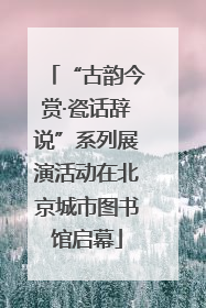 “古韵今赏·瓷话辞说”系列展演活动在北京城市图书馆启幕