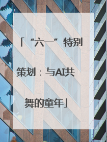 “六一”特别策划：与AI共舞的童年