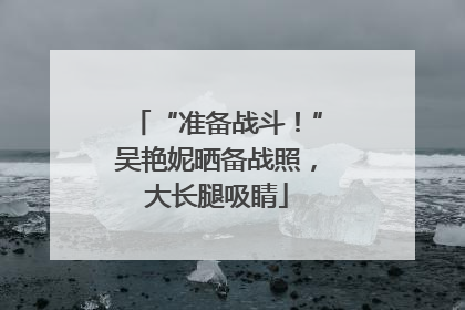 “准备战斗！”吴艳妮晒备战照，大长腿吸睛