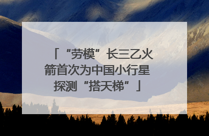 “劳模”长三乙火箭首次为中国小行星探测“搭天梯”
