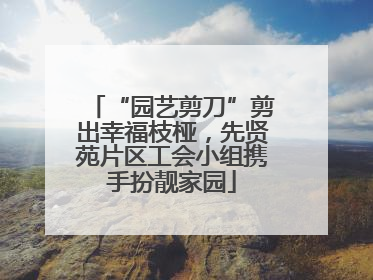 “园艺剪刀”剪出幸福枝桠，先贤苑片区工会小组携手扮靓家园