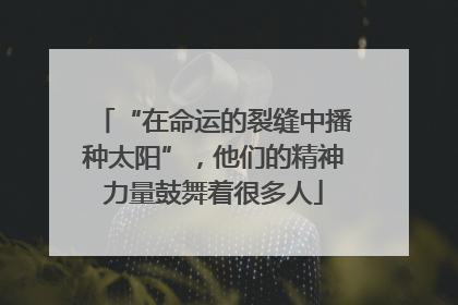 “在命运的裂缝中播种太阳”，他们的精神力量鼓舞着很多人