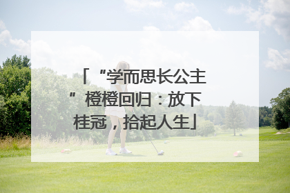 “学而思长公主”橙橙回归：放下桂冠，拾起人生