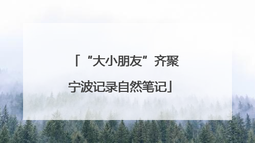 “大小朋友”齐聚宁波记录自然笔记
