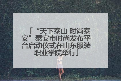 “天下泰山 时尚泰安”泰安市时尚发布平台启动仪式在山东服装职业学院举行