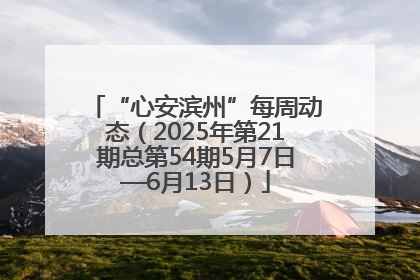 “心安滨州”每周动态（2025年第21期总第54期5月7日—6月13日）