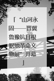“山河永固——晋冀鲁豫抗日根据地革命文物展”开幕