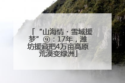 “山海情・雪域援梦”⑨：17年，潍坊援藏把4万亩高原荒漠变绿洲