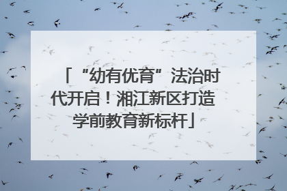 “幼有优育”法治时代开启！湘江新区打造学前教育新标杆