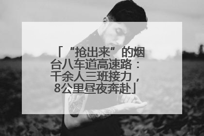 “抢出来”的烟台八车道高速路：千余人三班接力，8公里昼夜奔赴