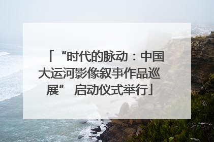 “时代的脉动：中国大运河影像叙事作品巡展” 启动仪式举行