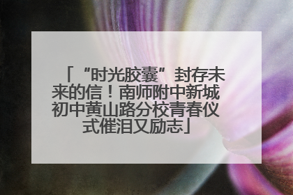 “时光胶囊”封存未来的信！南师附中新城初中黄山路分校青春仪式催泪又励志
