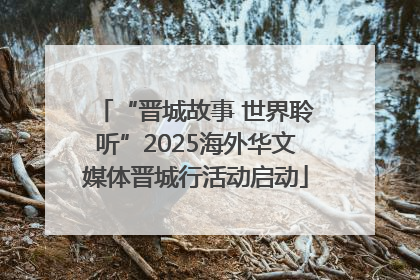 “晋城故事 世界聆听”2025海外华文媒体晋城行活动启动