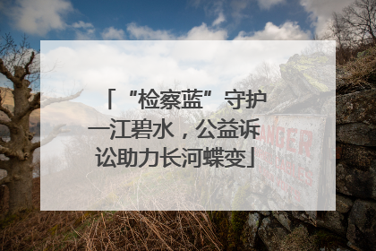 “检察蓝”守护一江碧水，公益诉讼助力长河蝶变