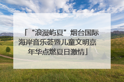 “浪漫屿夏”烟台国际海岸音乐荟暨儿童文明嘉年华点燃夏日激情