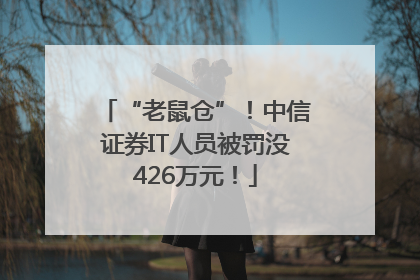“老鼠仓”！中信证券IT人员被罚没426万元！