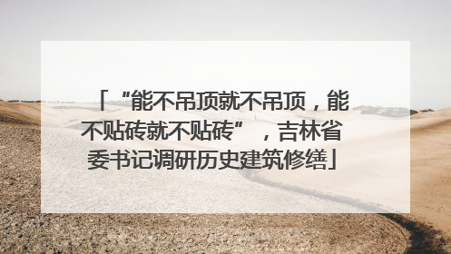 “能不吊顶就不吊顶，能不贴砖就不贴砖”，吉林省委书记调研历史建筑修缮