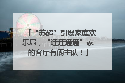 “苏超”引爆家庭欢乐局，“迁迁通通”家的客厅有俩主队！