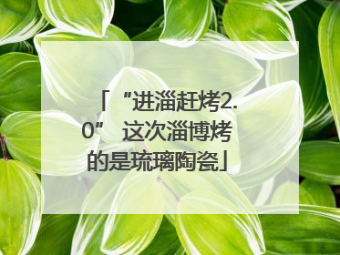 “进淄赶烤2.0” 这次淄博烤的是琉璃陶瓷