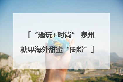 “趣玩+时尚” 泉州糖果海外甜蜜“圈粉”