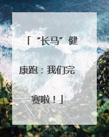 “长马”健康跑：我们完赛啦！