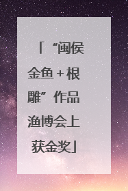 “闽侯金鱼＋根雕”作品渔博会上获金奖