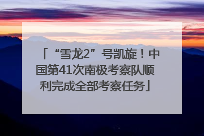 “雪龙2”号凯旋！中国第41次南极考察队顺利完成全部考察任务