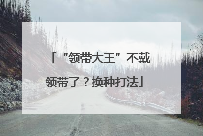 “领带大王”不戴领带了？换种打法