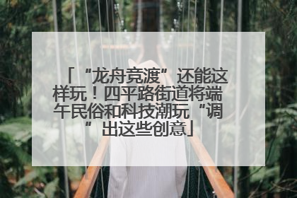 “龙舟竞渡”还能这样玩！四平路街道将端午民俗和科技潮玩“调”出这些创意