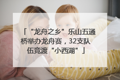 “龙舟之乡”乐山五通桥举办龙舟赛，32支队伍竞渡“小西湖”