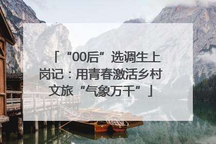 “00后”选调生上岗记：用青春激活乡村文旅“气象万千”