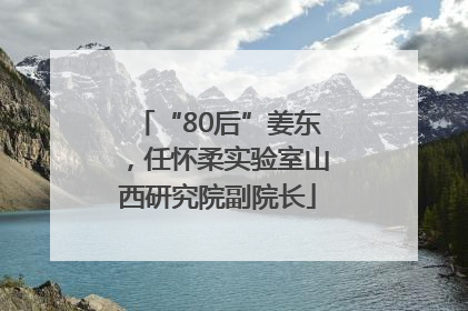 “80后”姜东，任怀柔实验室山西研究院副院长