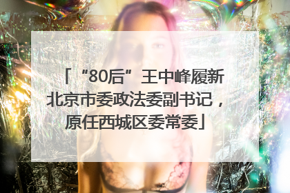 “80后”王中峰履新北京市委政法委副书记，原任西城区委常委