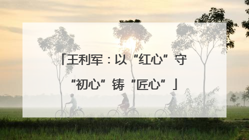 王利军：以“红心”守“初心”铸“匠心”